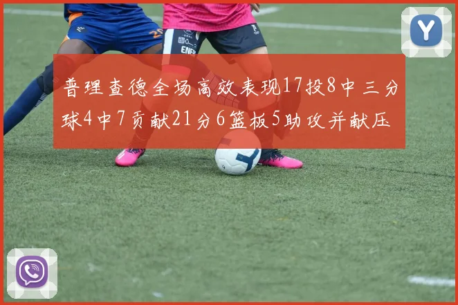 普理查德全场高效表现17投8中三分球4中7贡献21分6篮板5助攻并献压哨三分