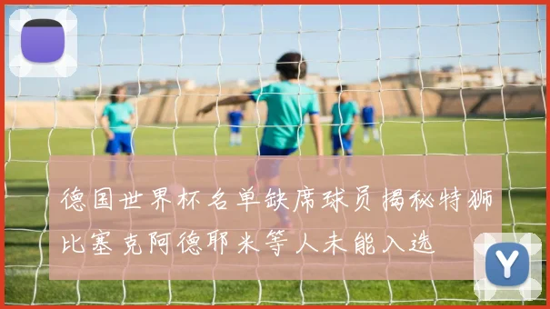 德国世界杯名单缺席球员揭秘特狮比塞克阿德耶米等人未能入选