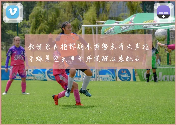 教练亲自指挥战术调整米奇大声指示球员包夹华子并提醒注意配合
