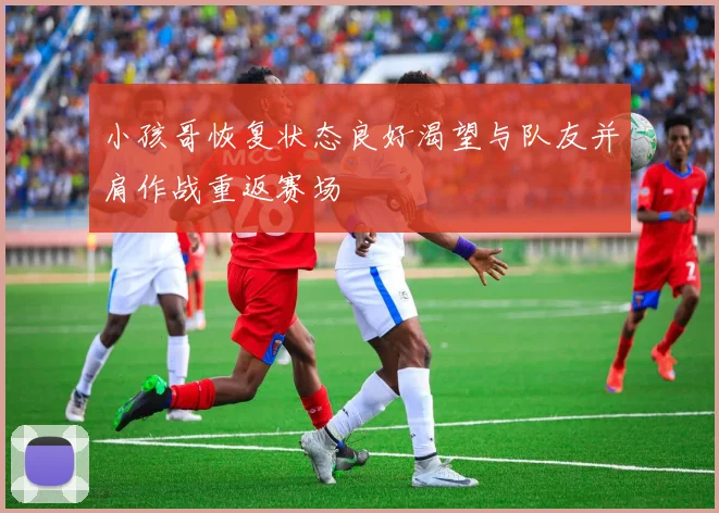 小孩哥恢复状态良好渴望与队友并肩作战重返赛场