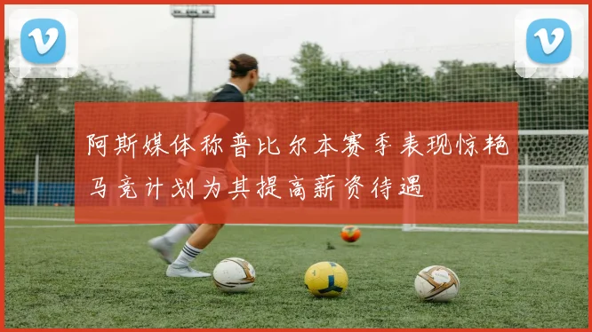 阿斯媒体称普比尔本赛季表现惊艳马竞计划为其提高薪资待遇