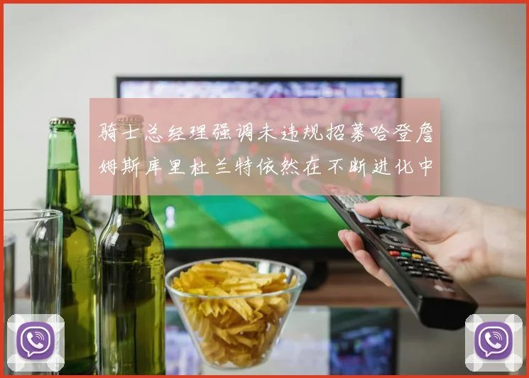骑士总经理强调未违规招募哈登詹姆斯库里杜兰特依然在不断进化中