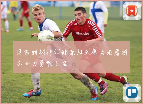 贝弗利期待KD健康归来愿为老詹拼尽全力勇敢上场