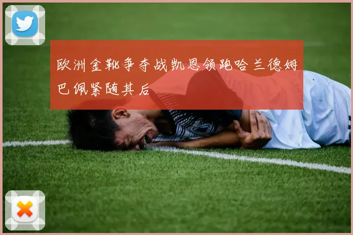 欧洲金靴争夺战凯恩领跑哈兰德姆巴佩紧随其后