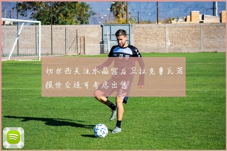 切尔西关注水晶宫后卫拉克鲁瓦若报价合适可考虑出售