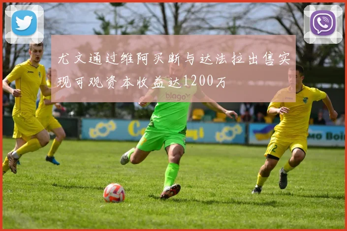 尤文通过维阿买断与达法拉出售实现可观资本收益达1200万