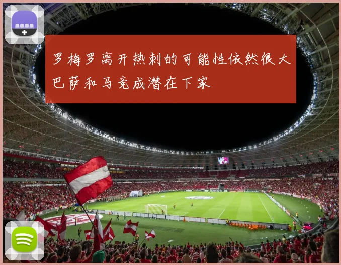 罗梅罗离开热刺的可能性依然很大巴萨和马竞成潜在下家
