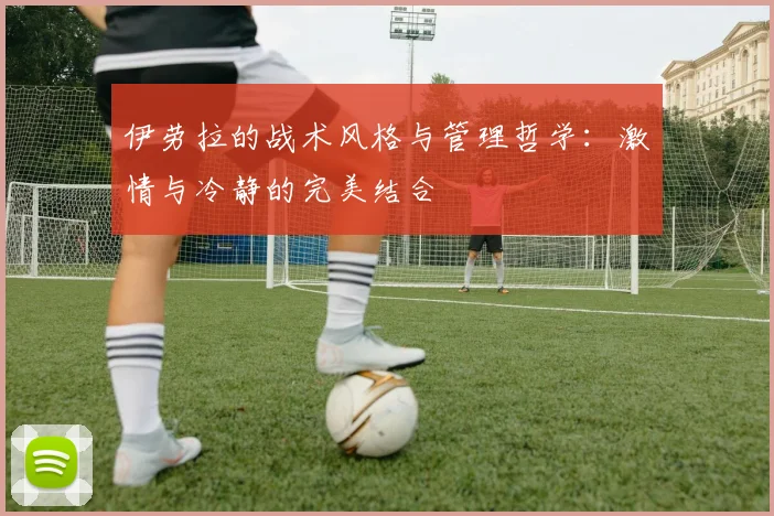 伊劳拉的战术风格与管理哲学：激情与冷静的完美结合