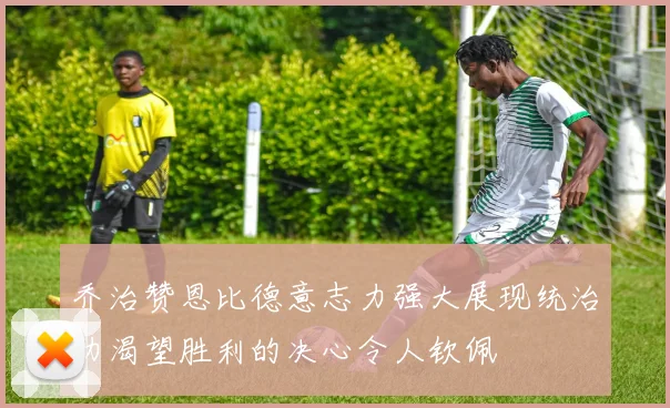 乔治赞恩比德意志力强大展现统治力渴望胜利的决心令人钦佩