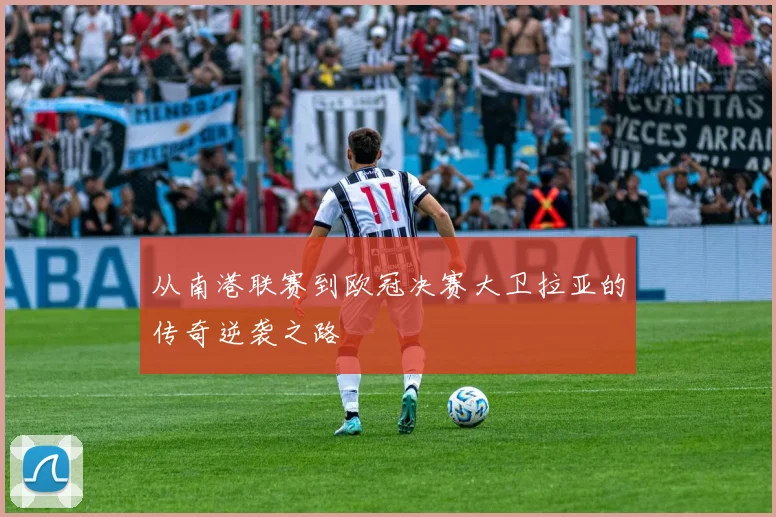 从南港联赛到欧冠决赛大卫拉亚的传奇逆袭之路