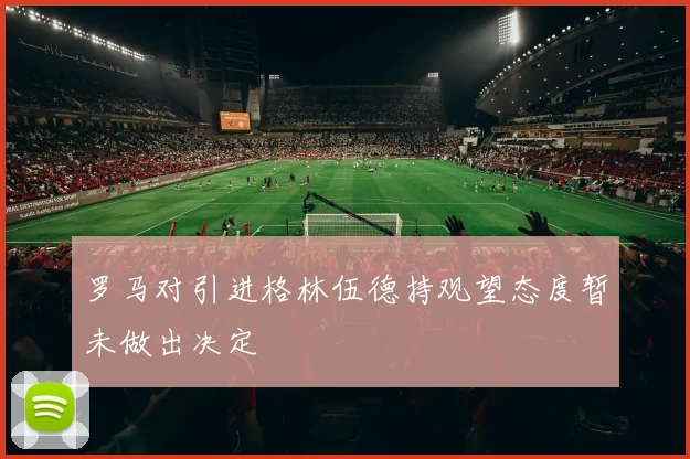 罗马对引进格林伍德持观望态度暂未做出决定
