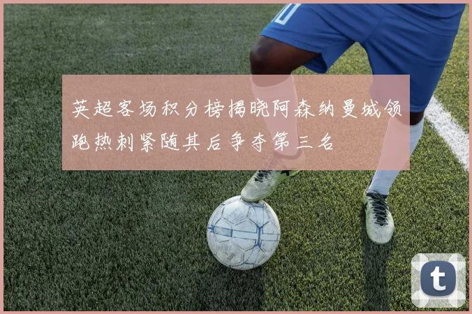 英超客场积分榜揭晓阿森纳曼城领跑热刺紧随其后争夺第三名