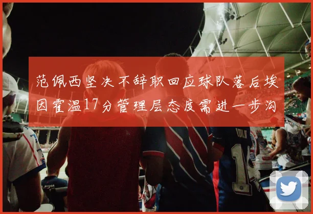 范佩西坚决不辞职回应球队落后埃因霍温17分管理层态度需进一步沟通