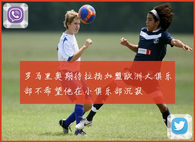 罗马里奥期待拉扬加盟欧洲大俱乐部不希望他在小俱乐部沉寂