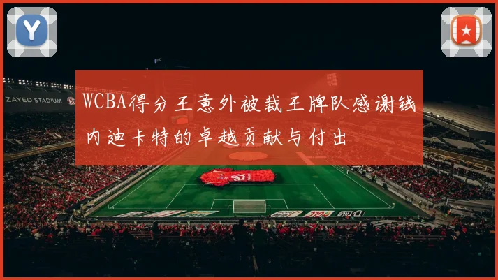 WCBA得分王意外被裁王牌队感谢钱内迪卡特的卓越贡献与付出
