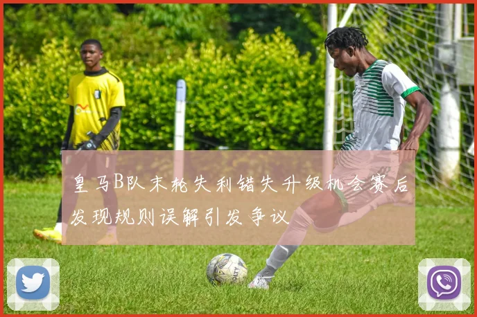皇马B队末轮失利错失升级机会赛后发现规则误解引发争议