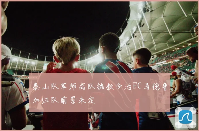 泰山队军师离队执教今治FC马德鲁加归队前景未定
