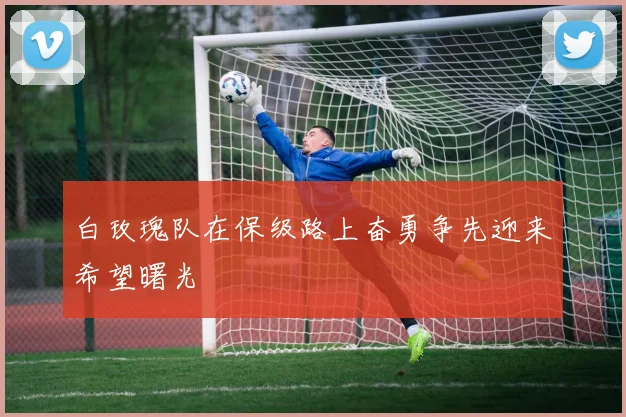 白玫瑰队在保级路上奋勇争先迎来希望曙光