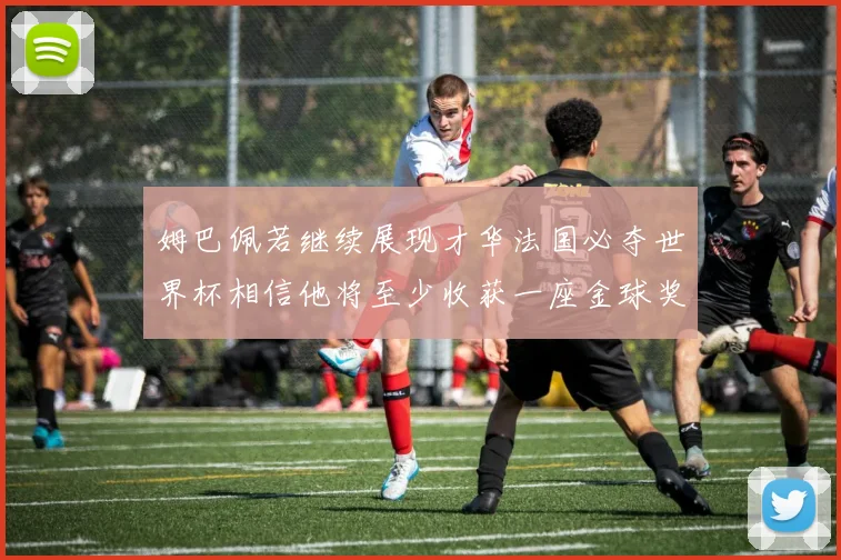 姆巴佩若继续展现才华法国必夺世界杯相信他将至少收获一座金球奖