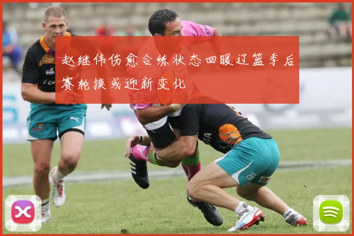 赵继伟伤愈合练状态回暖辽篮季后赛轮换或迎新变化