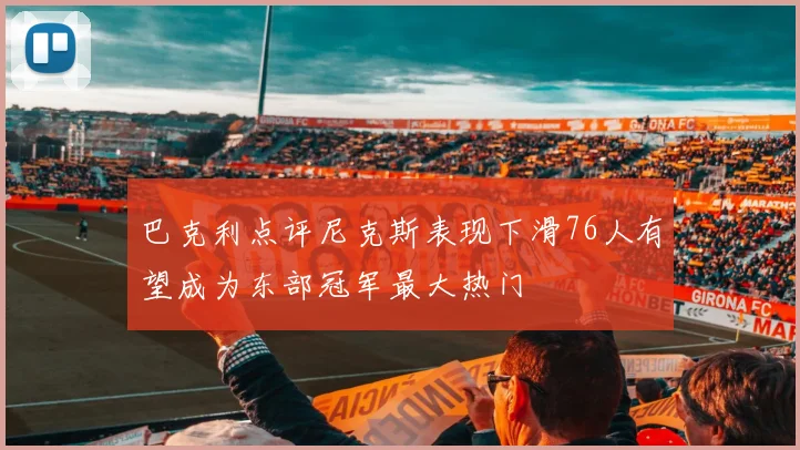 巴克利点评尼克斯表现下滑76人有望成为东部冠军最大热门