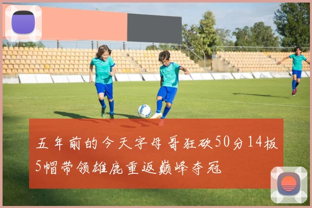 五年前的今天字母哥狂砍50分14板5帽带领雄鹿重返巅峰夺冠